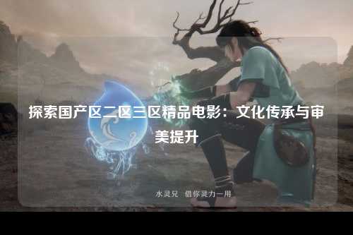 探索国产区二区三区精品电影：文化传承与审美提升