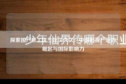 探索国产区二区三区久久久：中国影视产业的崛起与国际影响力