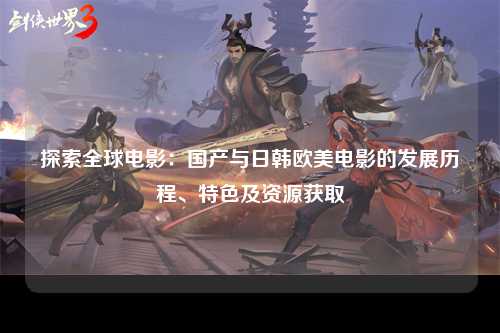 探索全球电影：国产与日韩欧美电影的发展历程、特色及资源获取