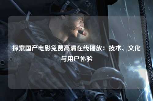探索国产电影免费高清在线播放：技术、文化与用户体验