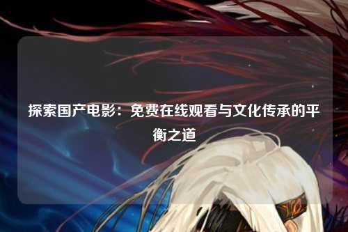 探索国产电影：免费在线观看与文化传承的平衡之道