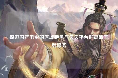 探索国产电影的区域特色与久久平台的高清下载服务