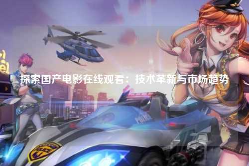 探索国产电影在线观看：技术革新与市场趋势