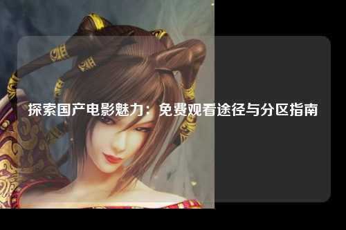 探索国产电影魅力：免费观看途径与分区指南