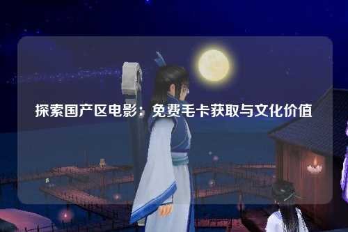 探索国产区电影：免费毛卡获取与文化价值