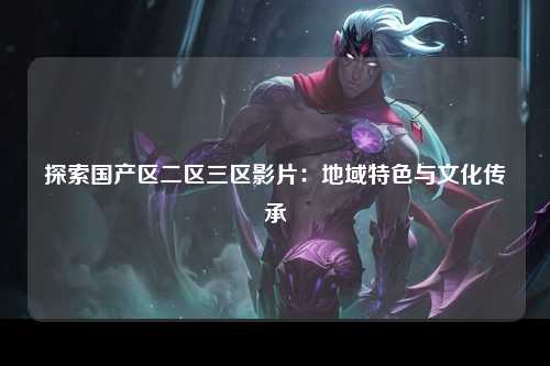 探索国产区二区三区影片：地域特色与文化传承