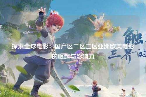 探索全球电影：国产区二区三区亚洲欧美电影的崛起与影响力