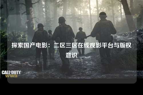 探索国产电影：二区三区在线观影平台与版权意识