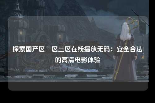 探索国产区二区三区在线播放无码：安全合法的高清电影体验