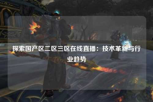 探索国产区二区三区在线直播：技术革新与行业趋势