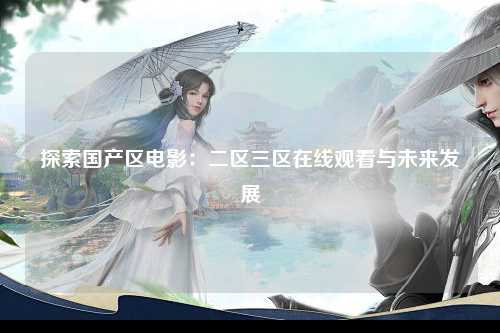 探索国产区电影：二区三区在线观看与未来发展
