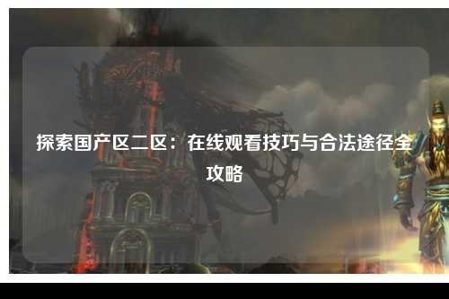 探索国产区二区：在线观看技巧与合法途径全攻略
