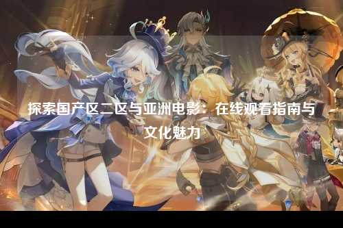 探索国产区二区与亚洲电影：在线观看指南与文化魅力