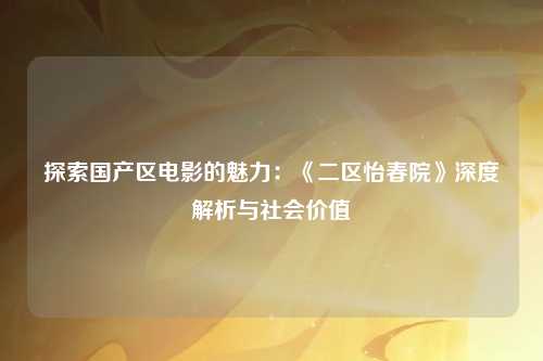 探索国产区电影的魅力：《二区怡春院》深度解析与社会价值