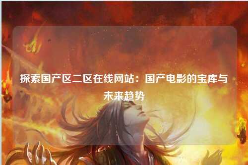 探索国产区二区在线网站：国产电影的宝库与未来趋势
