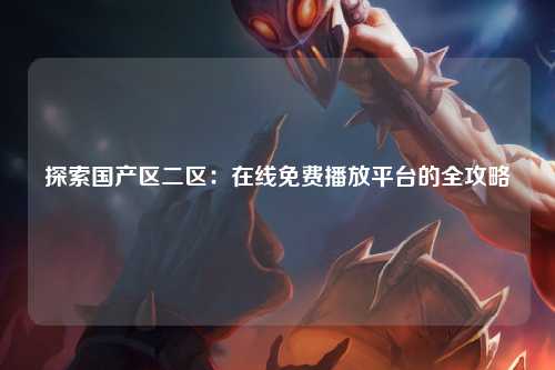 探索国产区二区：在线免费播放平台的全攻略