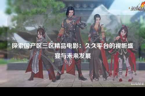 探索国产区三区精品电影：久久平台的视听盛宴与未来发展