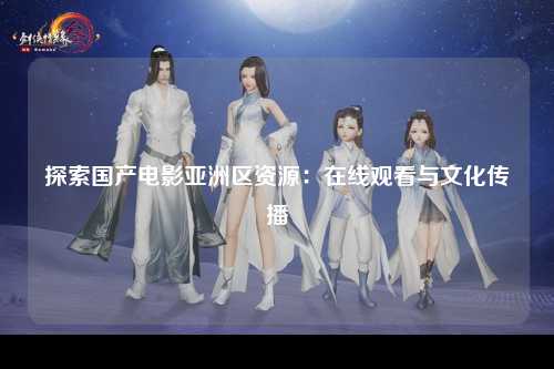 探索国产电影亚洲区资源：在线观看与文化传播