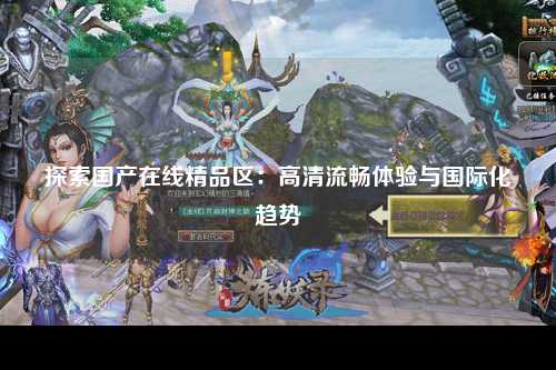 探索国产在线精品区：高清流畅体验与国际化趋势