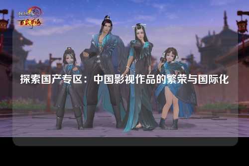 探索国产专区：中国影视作品的繁荣与国际化
