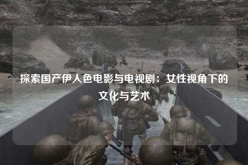 探索国产伊人色电影与电视剧：女性视角下的文化与艺术