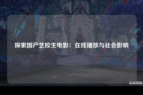 探索国产艺校生电影：在线播放与社会影响