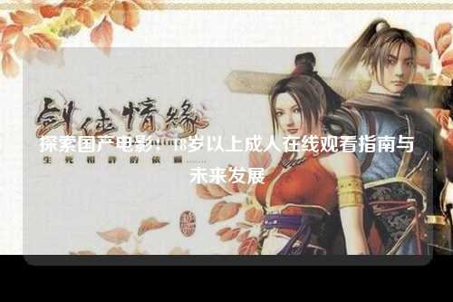 探索国产电影：18岁以上成人在线观看指南与未来发展