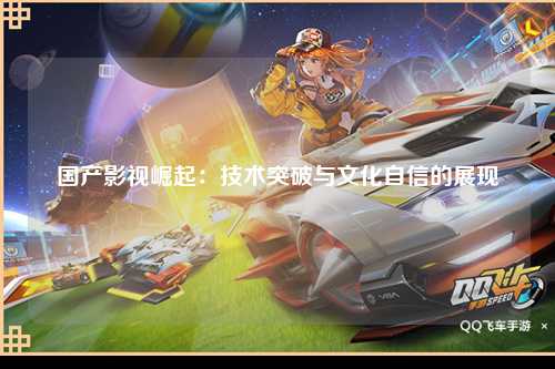 国产影视崛起：技术突破与文化自信的展现