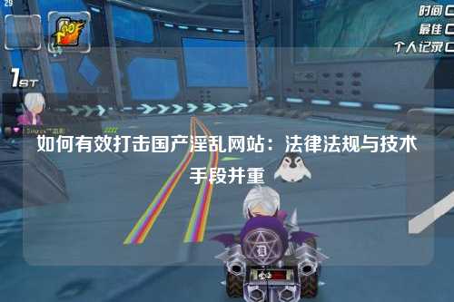 如何有效打击国产淫乱网站：法律法规与技术手段并重