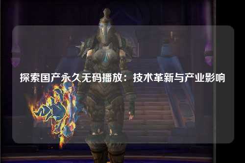 探索国产永久无码播放：技术革新与产业影响