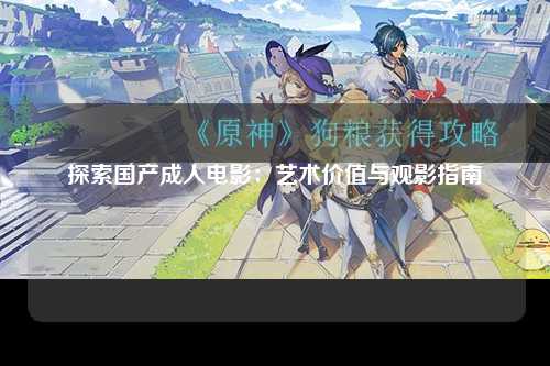 探索国产成人电影：艺术价值与观影指南