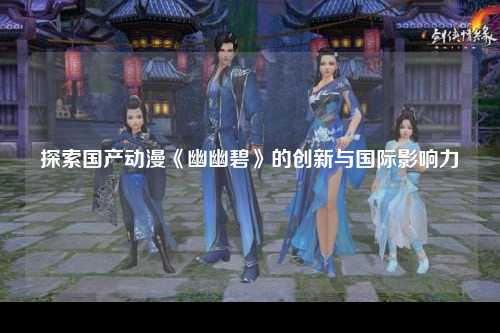 探索国产动漫《幽幽碧》的创新与国际影响力