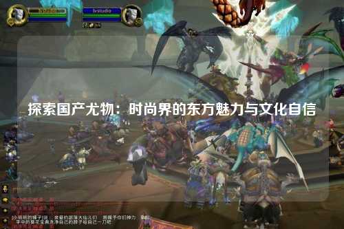 探索国产尤物：时尚界的东方魅力与文化自信