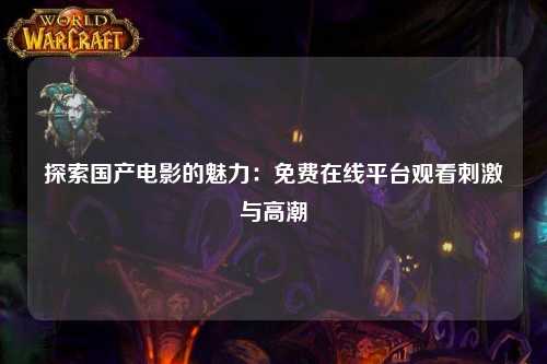 探索国产电影的魅力：免费在线平台观看刺激与高潮