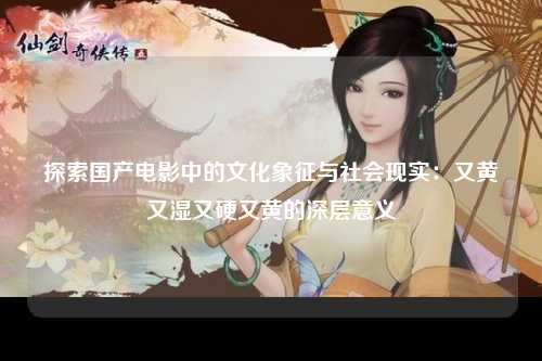 探索国产电影中的文化象征与社会现实：又黄又湿又硬又黄的深层意义