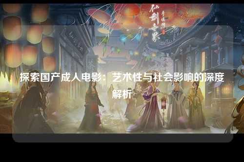 探索国产成人电影：艺术性与社会影响的深度解析