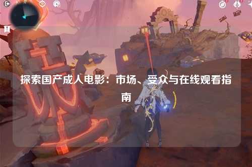 探索国产成人电影：市场、受众与在线观看指南
