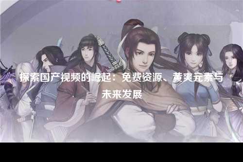 探索国产视频的崛起：免费资源、黄爽元素与未来发展