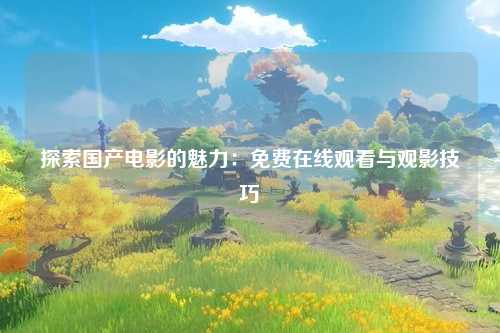 探索国产电影的魅力：免费在线观看与观影技巧