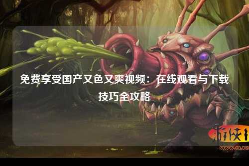免费享受国产又色又爽视频：在线观看与下载技巧全攻略