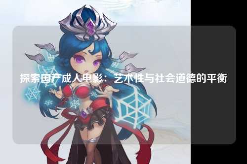 探索国产成人电影：艺术性与社会道德的平衡