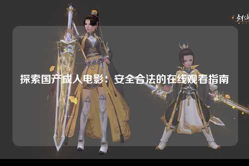 探索国产成人电影：安全合法的在线观看指南