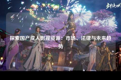探索国产成人影视资源：市场、法律与未来趋势