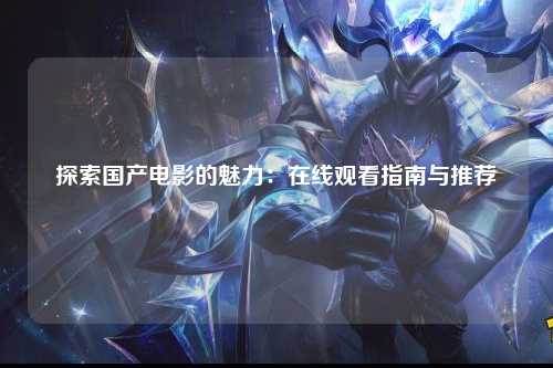 探索国产电影的魅力：在线观看指南与推荐