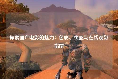 探索国产电影的魅力：色彩、快感与在线观影指南