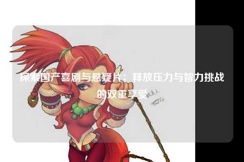 探索国产喜剧与悬疑片：释放压力与智力挑战的双重享受