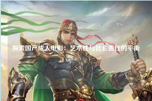 探索国产成人电影：艺术性与社会责任的平衡