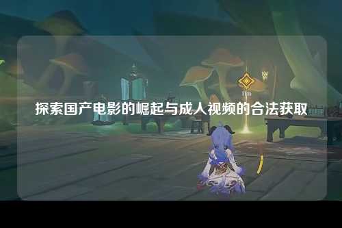 探索国产电影的崛起与成人视频的合法获取
