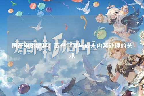 国产电影崛起：审查制度与成人内容处理的艺术