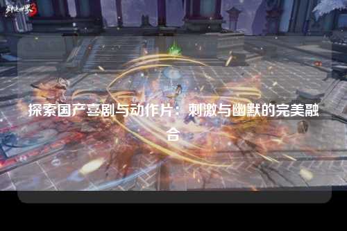 探索国产喜剧与动作片：刺激与幽默的完美融合